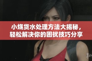 小烧货水处理方法大揭秘，轻松解决你的困扰技巧分享