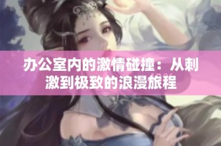 办公室内的激情碰撞：从刺激到极致的浪漫旅程