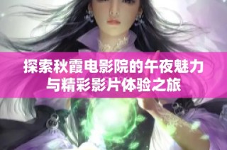 探索秋霞电影院的午夜魅力与精彩影片体验之旅