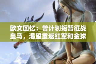欧文回忆：曾计划短暂征战皇马，渴望重返红军和金球的梦想