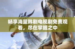 畅享海量韩剧电视剧免费观看，尽在掌握之中