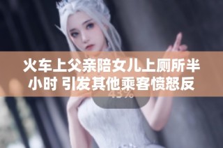 火车上父亲陪女儿上厕所半小时 引发其他乘客愤怒反应