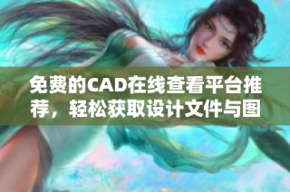 免费的CAD在线查看平台推荐，轻松获取设计文件与图纸