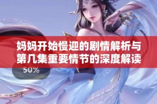 妈妈开始慢迎的剧情解析与第几集重要情节的深度解读