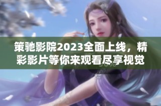 策驰影院2023全面上线，精彩影片等你来观看尽享视觉盛宴