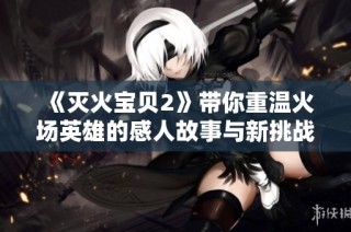 《灭火宝贝2》带你重温火场英雄的感人故事与新挑战