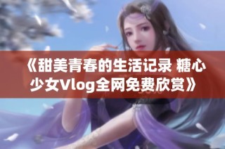 《甜美青春的生活记录 糖心少女Vlog全网免费欣赏》