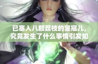 已塞入八颗荔枝的窦寇儿，究竟发生了什么事情引发如此关注