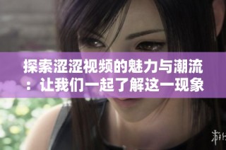 探索涩涩视频的魅力与潮流：让我们一起了解这一现象背后的故事