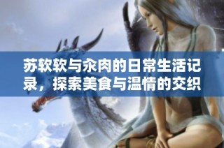 苏软软与汆肉的日常生活记录，探索美食与温情的交织记忆