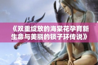 《双重绽放的海棠花孕育新生命与美丽的锁子环传说》