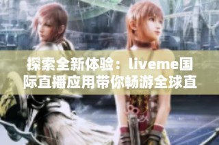 探索全新体验：liveme国际直播应用带你畅游全球直播世界