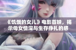 《饥饿的女儿》电影首映，揭示母女情深与生存挣扎的感人故事