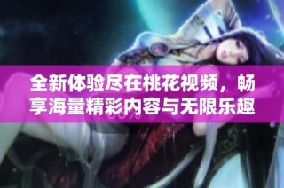 全新体验尽在桃花视频，畅享海量精彩内容与无限乐趣