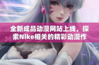 全新成品动漫网站上线，探索Nike相关的精彩动漫作品与内容