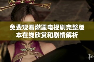 免费观看燃罪电视剧完整版本在线欣赏和剧情解析
