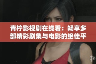 青柠影视剧在线看：畅享多部精彩剧集与电影的绝佳平台