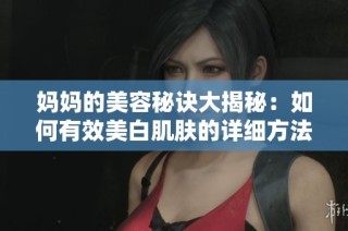 妈妈的美容秘诀大揭秘：如何有效美白肌肤的详细方法和建议