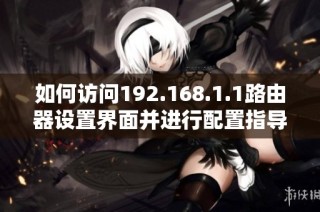 如何访问192.168.1.1路由器设置界面并进行配置指导