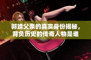 郭靖父亲的真实身份揭秘，背负历史的传奇人物是谁