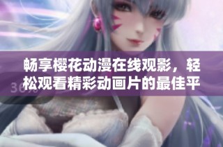 畅享樱花动漫在线观影，轻松观看精彩动画片的最佳平台选择