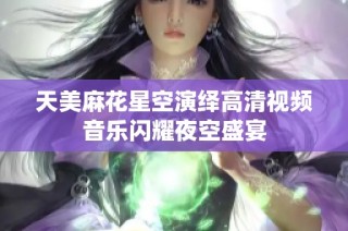 天美麻花星空演绎高清视频音乐闪耀夜空盛宴