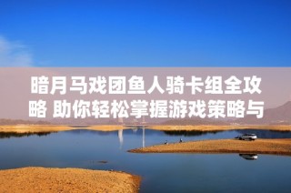 暗月马戏团鱼人骑卡组全攻略 助你轻松掌握游戏策略与玩法