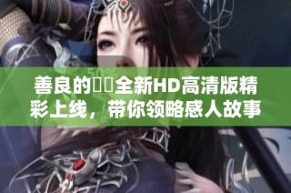 善良的妺妺全新HD高清版精彩上线，带你领略感人故事之旅