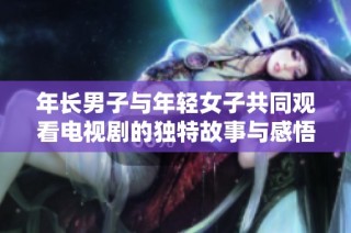 年长男子与年轻女子共同观看电视剧的独特故事与感悟