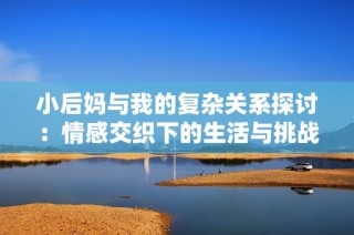 小后妈与我的复杂关系探讨：情感交织下的生活与挑战