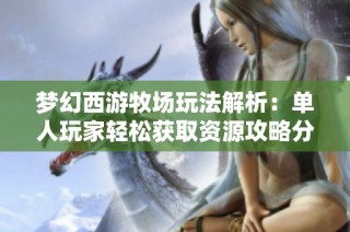 梦幻西游牧场玩法解析：单人玩家轻松获取资源攻略分享