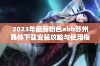 2023年最新粉色abb苏州晶体下载安装攻略与使用指南
