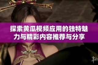 探索黄瓜视频应用的独特魅力与精彩内容推荐与分享