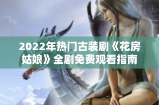 2022年热门古装剧《花房姑娘》全剧免费观看指南