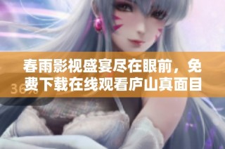 春雨影视盛宴尽在眼前，免费下载在线观看庐山真面目