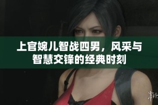 上官婉儿智战四男，风采与智慧交锋的经典时刻