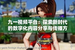 九一视频平台：探索新时代的数字化内容分享与传播方式