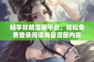 畅享妖精漫画平台，轻松免费登录阅读海量漫画内容
