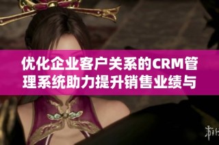 优化企业客户关系的CRM管理系统助力提升销售业绩与客户满意度