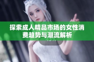 探索成人精品市场的女性消费趋势与潮流解析