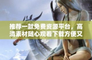 推荐一款免费资源平台，高清素材随心观看下载方便又实用