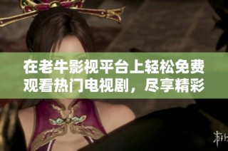 在老牛影视平台上轻松免费观看热门电视剧，尽享精彩内容