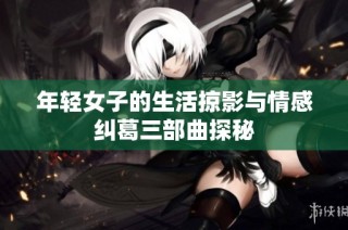 年轻女子的生活掠影与情感纠葛三部曲探秘