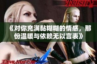 《对你充满黏糊糊的情感，那份温暖与依赖无以言表》