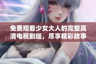 免费观看少女大人的完整高清电视剧版，尽享精彩故事与角色魅力