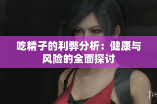 吃精子的利弊分析：健康与风险的全面探讨