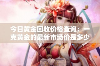 今日黄金回收价格查询：一克黄金的最新市场价是多少呢