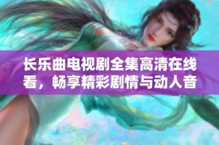 长乐曲电视剧全集高清在线看，畅享精彩剧情与动人音乐尽在此处