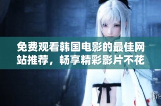免费观看韩国电影的最佳网站推荐，畅享精彩影片不花一分钱