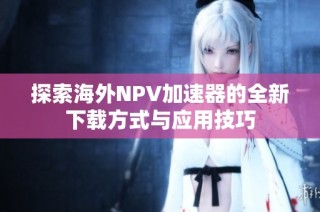 探索海外NPV加速器的全新下载方式与应用技巧
